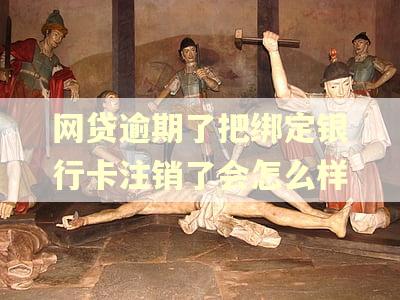 网贷逾期了把绑定银行卡注销了会怎么样