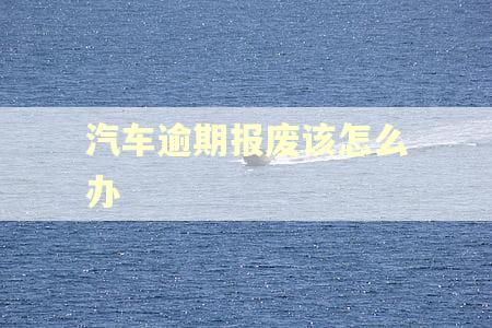 汽车逾期报废该怎么办