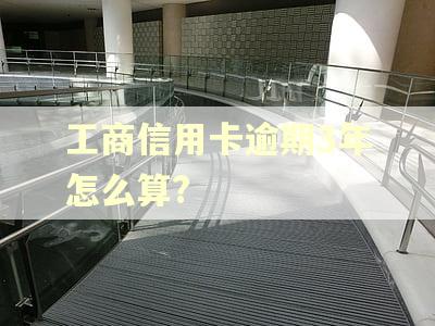工商信用卡逾期3年怎么算?