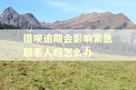 借呗逾期会影响紧急联系人吗怎么办