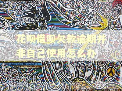 花呗借呗欠款逾期并非自己使用怎么办