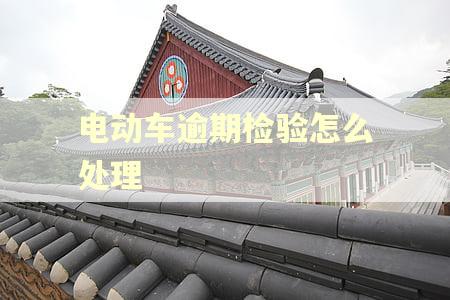 电动车逾期检验怎么处理 电动车逾期检验怎么处理