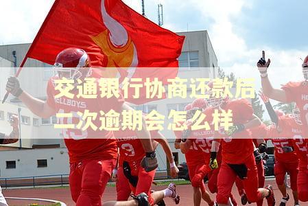 交通银行协商还款后二次逾期会怎么样 交通银行协商还款后二次逾期会怎么样