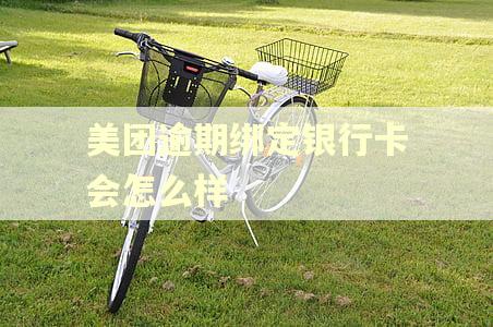 美团逾期绑定银行卡会怎么样