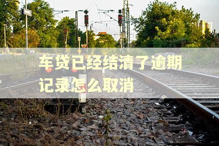 车贷已经结清了逾期记录怎么取消