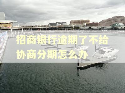 招商银行逾期了不给协商分期怎么办