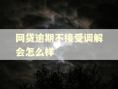 网贷逾期不接受调解会怎么样