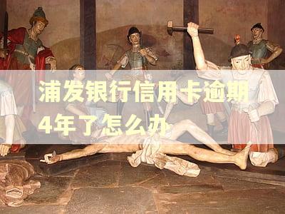 浦发银行信用卡逾期4年了怎么办