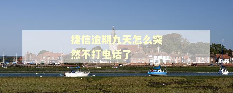 捷信逾期九天怎么突然不打电话了 捷信逾期九天怎么突然不打电话了