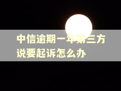 中信逾期一年第三方说要起诉怎么办