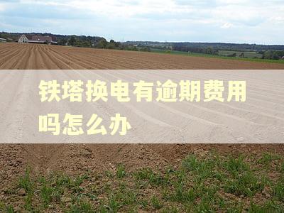 铁塔换电有逾期费用吗怎么办