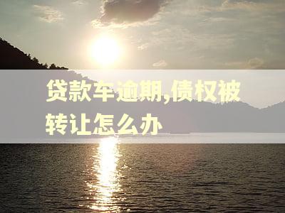 贷款车逾期,债权被转让怎么办
