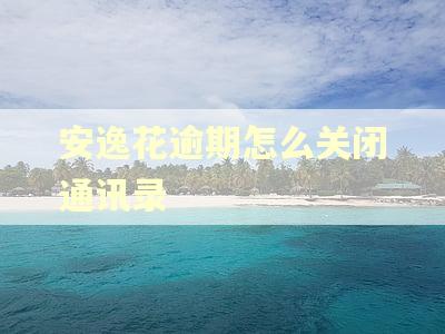 安逸花逾期怎么关闭通讯录