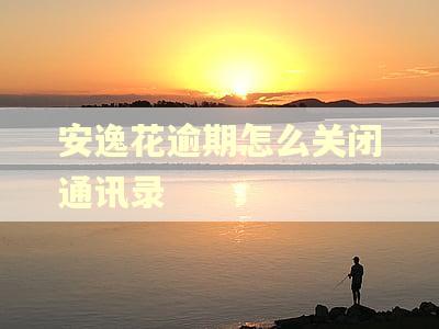 安逸花逾期怎么关闭通讯录 安逸花逾期怎么关闭通讯录