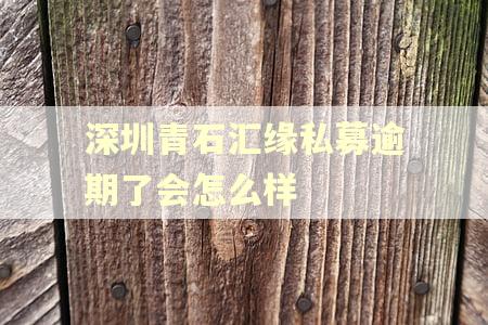 深圳青石汇缘私募逾期了会怎么样