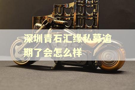 深圳青石汇缘私募逾期了会怎么样