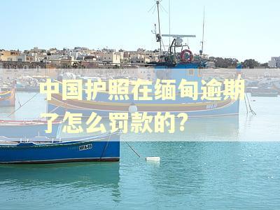 中国护照在缅甸逾期了怎么罚款的?