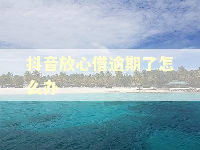 抖音放心借逾期了怎么办 抖音放心借逾期了怎么办
