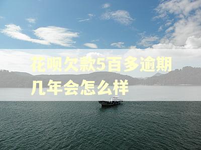 花呗欠款5百多逾期几年会怎么样
