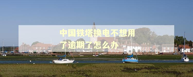 中国铁塔换电不想用了逾期了怎么办