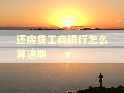 还房贷工商银行怎么算逾期 还房贷工商银行怎么算逾期