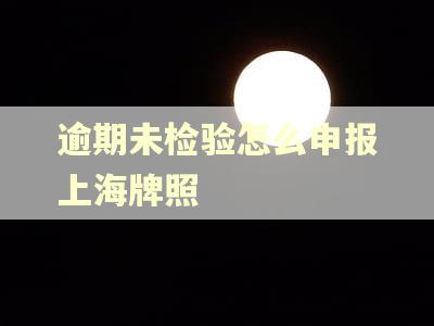 逾期未检验怎么申报上海牌照