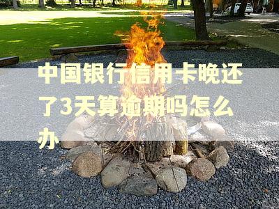 中国银行信用卡晚还了3天算逾期吗怎么办