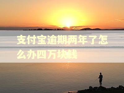 支付宝逾期两年了怎么办四万块钱