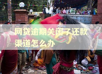 网贷逾期关闭了还款渠道怎么办 网贷逾期关闭了还款渠道怎么办