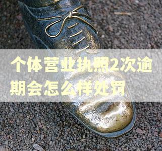 个体营业执照2次逾期会怎么样处罚