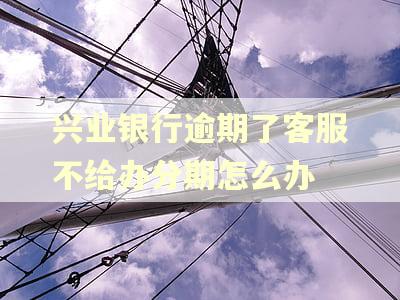 兴业银行逾期了客服不给办分期怎么办