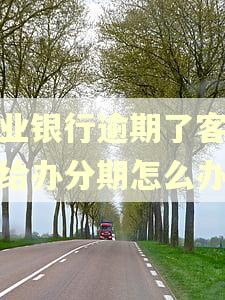 兴业银行逾期了客服不给办分期怎么办 兴业银行逾期了客服不给办分期怎么办
