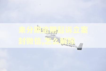 来分期逾期起诉立案封微信,怎么解除