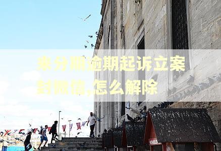 来分期逾期起诉立案封微信,怎么解除