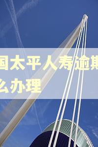 中国太平人寿逾期了怎么办理