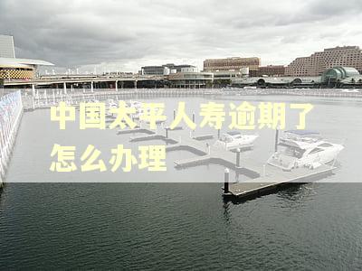 中国太平人寿逾期了怎么办理