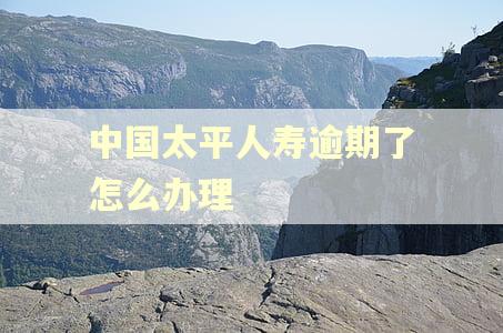 中国太平人寿逾期了怎么办理 中国太平人寿逾期了怎么办理