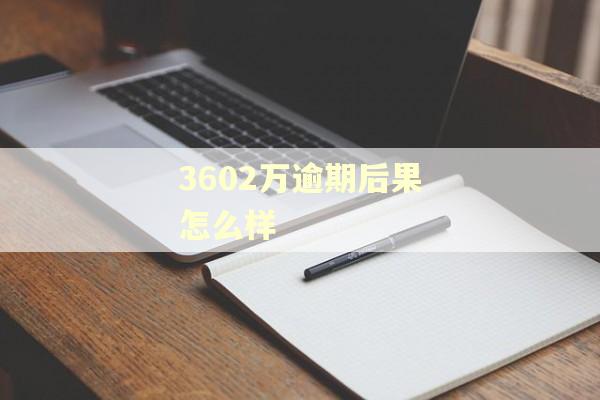 3602万逾期后果怎么样