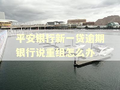 平安银行新一贷逾期银行说重组怎么办