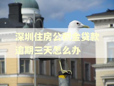 深圳住房公积金贷款逾期三天怎么办