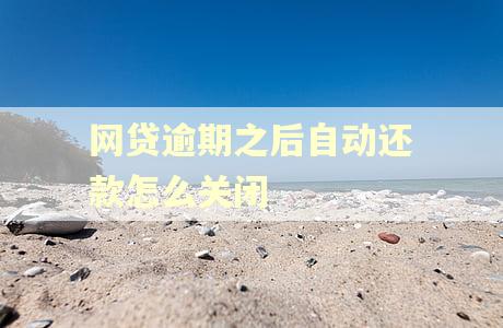 网贷逾期之后自动还款怎么关闭 网贷逾期之后自动还款怎么关闭