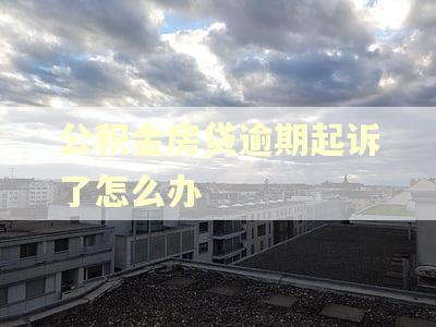 公积金房贷逾期起诉了怎么办