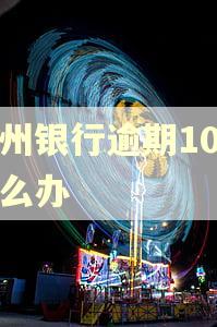 贵州银行逾期10天怎么办