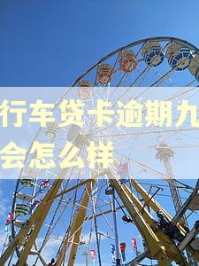 工行车贷卡逾期九个月会怎么样 工行车贷卡逾期九个月会怎么样