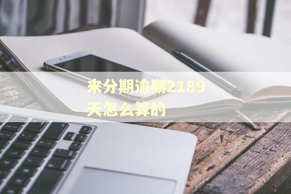 来分期逾期2189天怎么算的