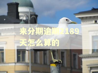来分期逾期2189天怎么算的 来分期逾期2189天怎么算的