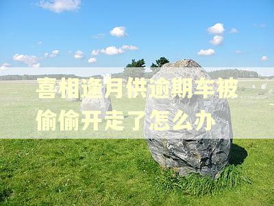 喜相逢月供逾期车被偷偷开走了怎么办