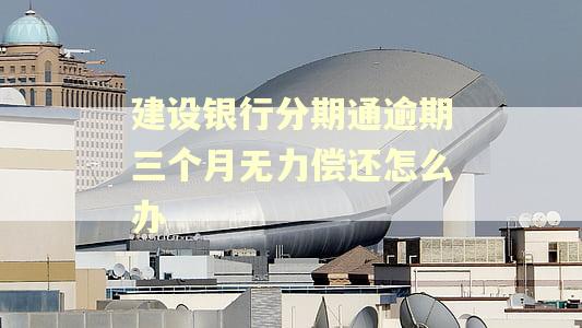 建设银行分期通逾期三个月无力偿还怎么办