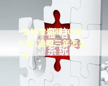 支付宝逾期30000多,逾期三年怎么办 支付宝逾期30000多,逾期三年怎么办