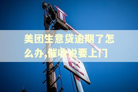 美团生意贷逾期了怎么办,催收说要上门 美团生意贷逾期了怎么办,催收说要上门
